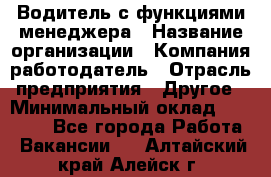 Водитель с функциями менеджера › Название организации ­ Компания-работодатель › Отрасль предприятия ­ Другое › Минимальный оклад ­ 32 000 - Все города Работа » Вакансии   . Алтайский край,Алейск г.